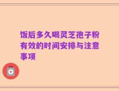 饭后多久喝灵芝孢子粉有效的时间安排与注意事项