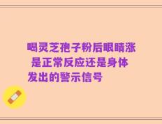 喝灵芝孢子粉后眼睛涨 是正常反应还是身体发出的警示信号