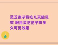 灵芝孢子粉吃几天能见效 服用灵芝孢子粉多久可见效果
