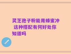 灵芝孢子粉能用蜂蜜冲 这种搭配有何好处你知道吗