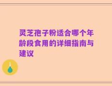 灵芝孢子粉适合哪个年龄段食用的详细指南与建议