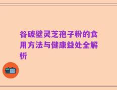 谷破壁灵芝孢子粉的食用方法与健康益处全解析