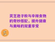 灵芝孢子粉与辛辣食物的奇妙搭配，提升健康与美味的双重享受