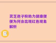 灵芝孢子粉助力健康便便为何会出现红色现象解析
