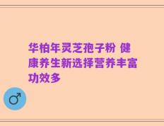 华柏年灵芝孢子粉 健康养生新选择营养丰富功效多