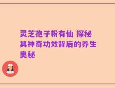 灵芝孢子粉有仙 探秘其神奇功效背后的养生奥秘