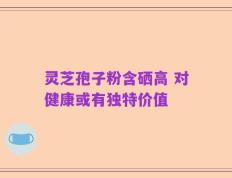 灵芝孢子粉含硒高 对健康或有独特价值