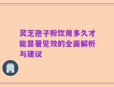 灵芝孢子粉饮用多久才能显著见效的全面解析与建议