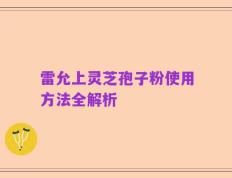 雷允上灵芝孢子粉使用方法全解析