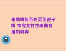来姨妈能否吃灵芝孢子粉 探究女性生理期食用的利弊