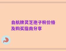 自航牌灵芝孢子粉价格及购买指南分享