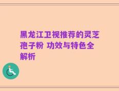 黑龙江卫视推荐的灵芝孢子粉 功效与特色全解析