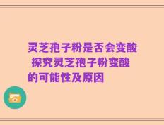 灵芝孢子粉是否会变酸 探究灵芝孢子粉变酸的可能性及原因