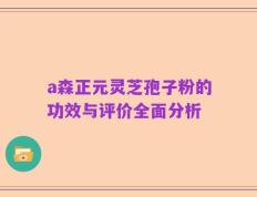 a森正元灵芝孢子粉的功效与评价全面分析