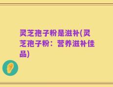 灵芝孢子粉是滋补(灵芝孢子粉：营养滋补佳品)