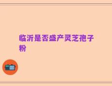 临沂是否盛产灵芝孢子粉
