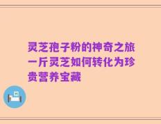 灵芝孢子粉的神奇之旅一斤灵芝如何转化为珍贵营养宝藏