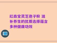 红森宝灵芝孢子粉 滋补养生的优质选择蕴含多种健康功效
