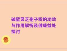 破壁灵芝孢子粉的功效与作用解析及健康益处探讨