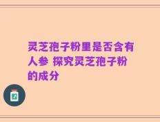 灵芝孢子粉里是否含有人参 探究灵芝孢子粉的成分