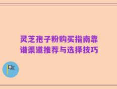 灵芝孢子粉购买指南靠谱渠道推荐与选择技巧