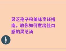 灵芝孢子粉美味烹饪指南，教你如何煮出佳口感的灵芝汤