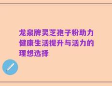 龙泉牌灵芝孢子粉助力健康生活提升与活力的理想选择
