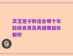 灵芝孢子粉适合哪个年龄段食用及其健康益处解析