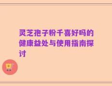 灵芝孢子粉千喜好吗的健康益处与使用指南探讨