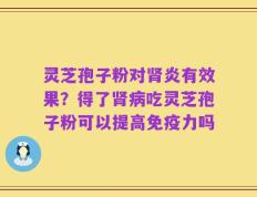 灵芝孢子粉对肾炎有效果？得了肾病吃灵芝孢子粉可以提高免疫力吗