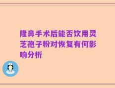 隆鼻手术后能否饮用灵芝孢子粉对恢复有何影响分析