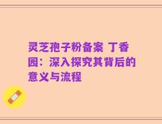 灵芝孢子粉备案 丁香园：深入探究其背后的意义与流程