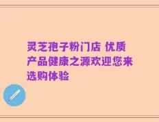 灵芝孢子粉门店 优质产品健康之源欢迎您来选购体验
