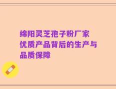 绵阳灵芝孢子粉厂家 优质产品背后的生产与品质保障