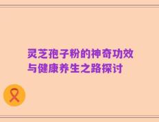 灵芝孢子粉的神奇功效与健康养生之路探讨