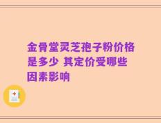金骨堂灵芝孢子粉价格是多少 其定价受哪些因素影响