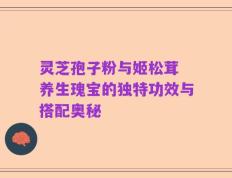 灵芝孢子粉与姬松茸 养生瑰宝的独特功效与搭配奥秘