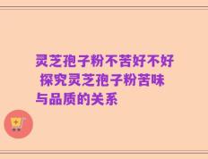 灵芝孢子粉不苦好不好 探究灵芝孢子粉苦味与品质的关系