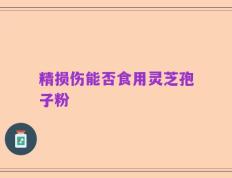 精损伤能否食用灵芝孢子粉