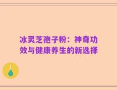 冰灵芝孢子粉：神奇功效与健康养生的新选择