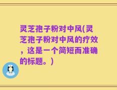 灵芝孢子粉对中风(灵芝孢子粉对中风的疗效，这是一个简短而准确的标题。)