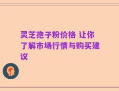 灵芝孢子粉价格 让你了解市场行情与购买建议