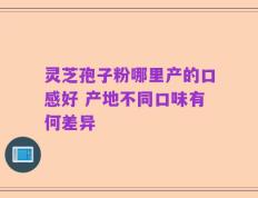 灵芝孢子粉哪里产的口感好 产地不同口味有何差异