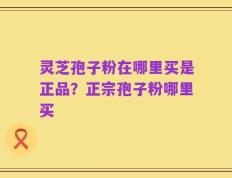 灵芝孢子粉在哪里买是正品？正宗孢子粉哪里买