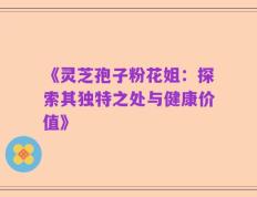 《灵芝孢子粉花姐：探索其独特之处与健康价值》