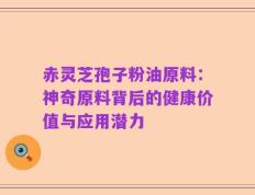 赤灵芝孢子粉油原料：神奇原料背后的健康价值与应用潜力
