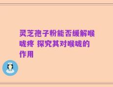 灵芝孢子粉能否缓解喉咙疼 探究其对喉咙的作用