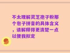 不太理解灵芝孢子粉那个包子拼音的具体含义，请解释得更清楚一点以便我拟定