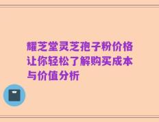 耀芝堂灵芝孢子粉价格让你轻松了解购买成本与价值分析