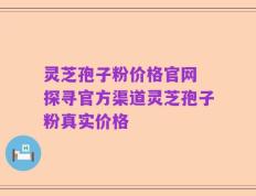 灵芝孢子粉价格官网 探寻官方渠道灵芝孢子粉真实价格